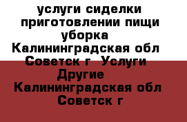 услуги сиделки приготовлении пищи уборка - Калининградская обл., Советск г. Услуги » Другие   . Калининградская обл.,Советск г.